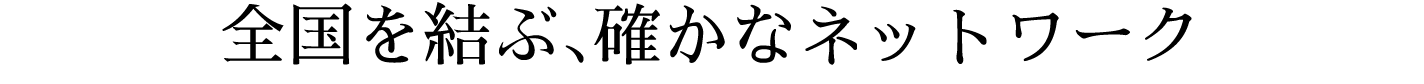 全国を結ぶ、確かなネットワーク