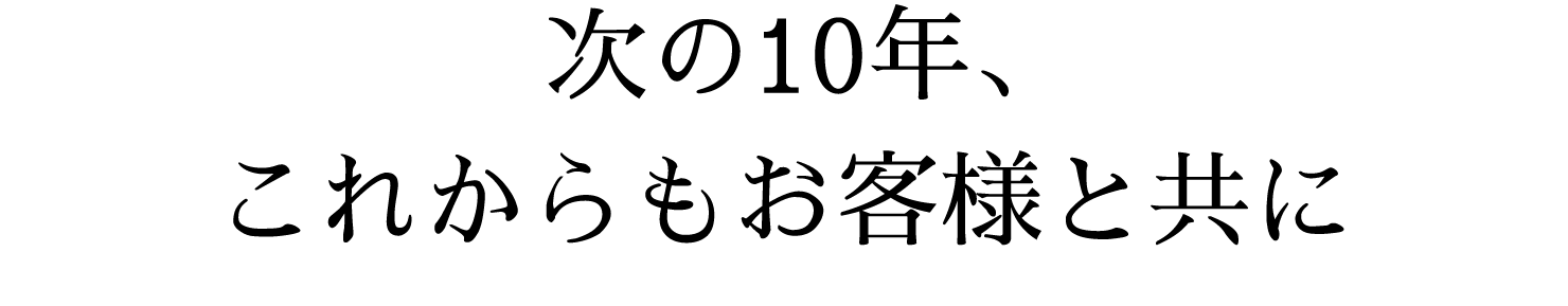 次の10年、これからもお客様と共に